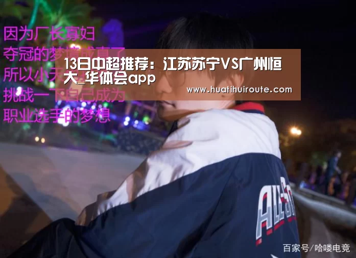 13日中超推荐:江苏苏宁VS广州恒大_华体会app(图1) 华体会官网下载